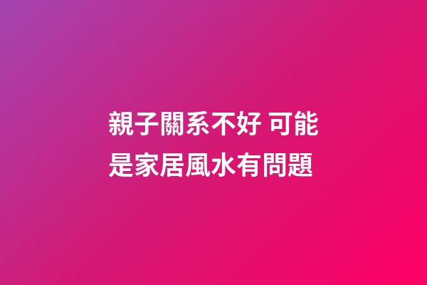 親子關系不好 可能是家居風水有問題